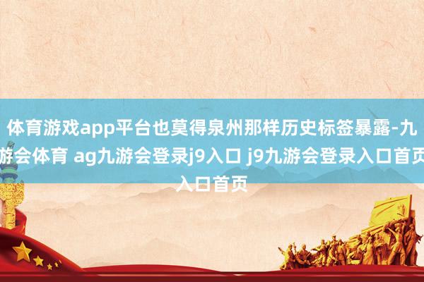 体育游戏app平台也莫得泉州那样历史标签暴露-九游会体育 ag九游会登录j9入口 j9九游会登录入口首页