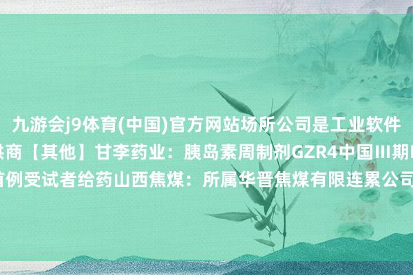 九游会j9体育(中国)官方网站场所公司是工业软件家具开拓商及惩办决策提供商【其他】甘李药业:胰岛素周制剂GZR4中国Ⅲ期临床磨真金不怕火完成首例受试者给药山西焦煤:所属华晋焦煤有限连累公司沙曲一号煤矿复产 -九游会体育 ag九游会登录j9入口 j9九游会登录入口首页