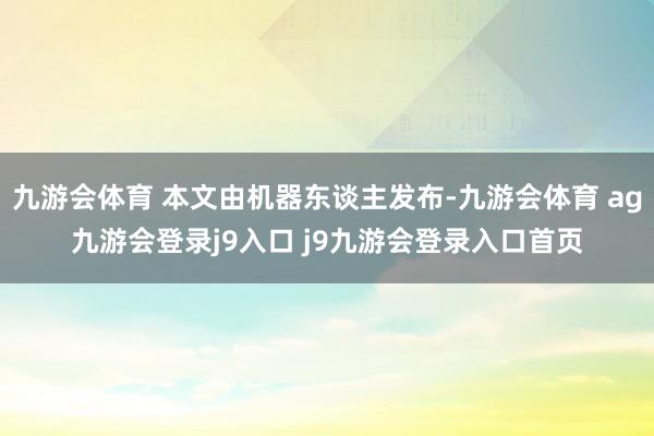 九游会体育 本文由机器东谈主发布-九游会体育 ag九游会登录j9入口 j9九游会登录入口首页