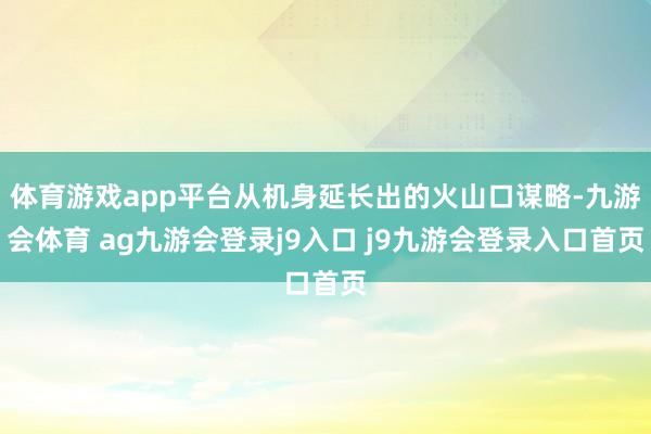体育游戏app平台从机身延长出的火山口谋略-九游会体育 ag九游会登录j9入口 j9九游会登录入口首页