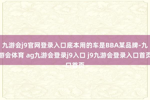 九游会j9官网登录入口底本用的车是BBA某品牌-九游会体育 ag九游会登录j9入口 j9九游会登录入口首页