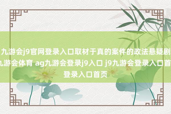 九游会j9官网登录入口取材于真的案件的政法悬疑剧-九游会体育 ag九游会登录j9入口 j9九游会登录入口首页