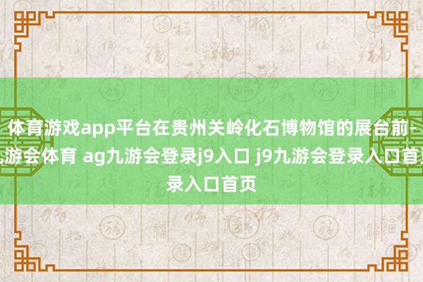 体育游戏app平台在贵州关岭化石博物馆的展台前-九游会体育 ag九游会登录j9入口 j9九游会登录入口首页