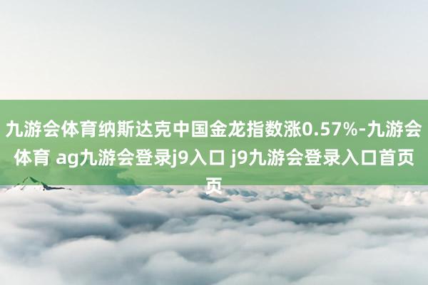 九游会体育纳斯达克中国金龙指数涨0.57%-九游会体育 ag九游会登录j9入口 j9九游会登录入口首页