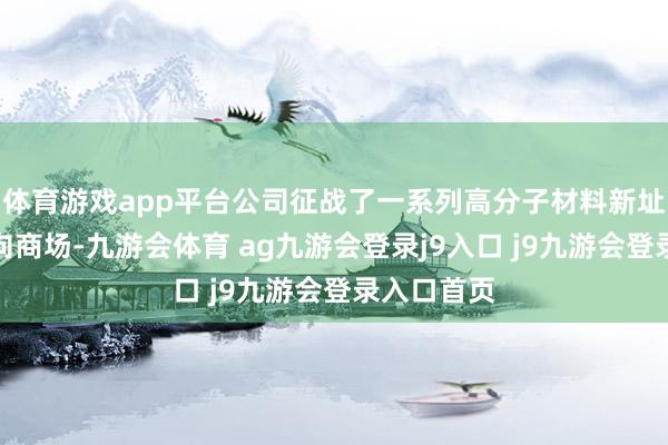 体育游戏app平台公司征战了一系列高分子材料新址品到手推向商场-九游会体育 ag九游会登录j9入口 j9九游会登录入口首页