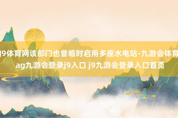 J9体育网该部门也曾临时启用多座水电站-九游会体育 ag九游会登录j9入口 j9九游会登录入口首页