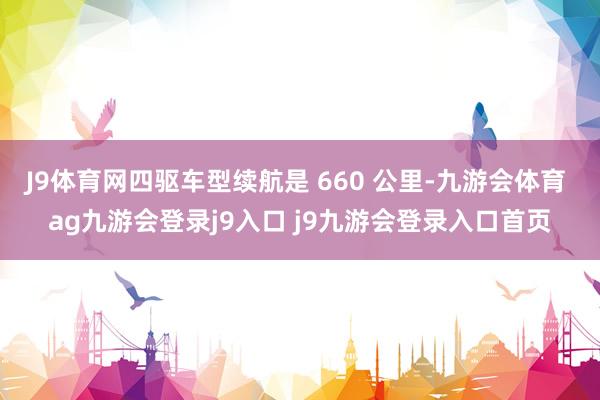 J9体育网四驱车型续航是 660 公里-九游会体育 ag九游会登录j9入口 j9九游会登录入口首页