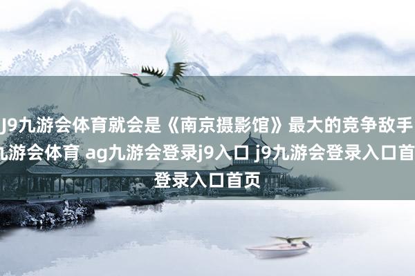 J9九游会体育就会是《南京摄影馆》最大的竞争敌手-九游会体育 ag九游会登录j9入口 j9九游会登录入口首页