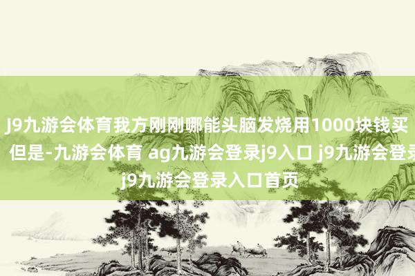 J9九游会体育我方刚刚哪能头脑发烧用1000块钱买一桶泡面?但是-九游会体育 ag九游会登录j9入口 j9九游会登录入口首页