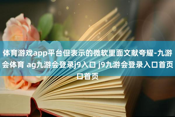 体育游戏app平台但表示的微软里面文献夸耀-九游会体育 ag九游会登录j9入口 j9九游会登录入口首页