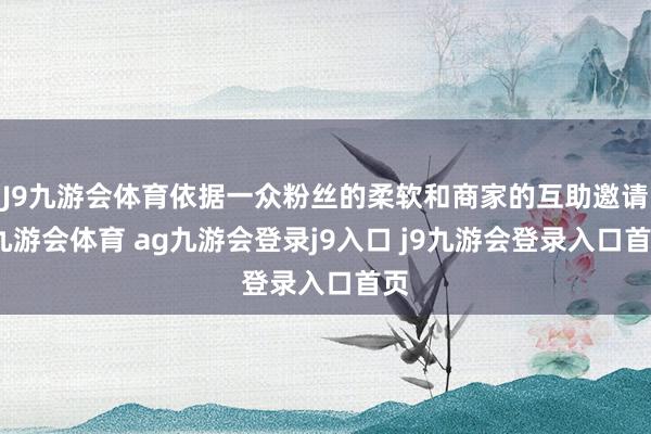 J9九游会体育依据一众粉丝的柔软和商家的互助邀请-九游会体育 ag九游会登录j9入口 j9九游会登录入口首页