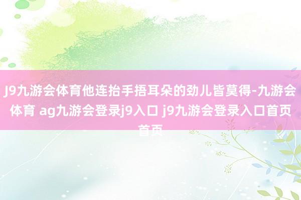 J9九游会体育他连抬手捂耳朵的劲儿皆莫得-九游会体育 ag九游会登录j9入口 j9九游会登录入口首页