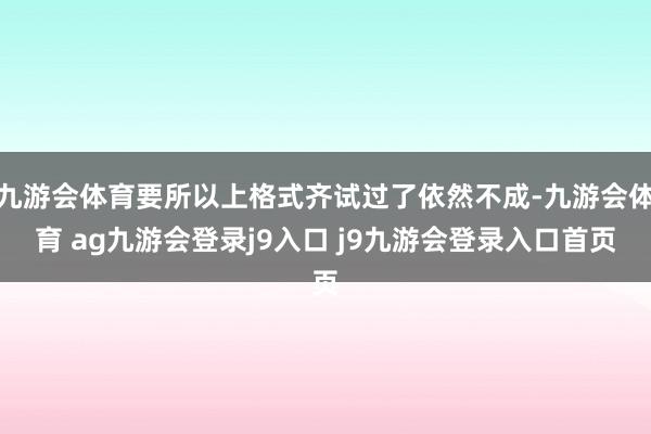 九游会体育要所以上格式齐试过了依然不成-九游会体育 ag九游会登录j9入口 j9九游会登录入口首页