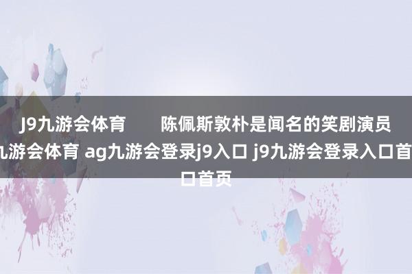 J9九游会体育       陈佩斯敦朴是闻名的笑剧演员-九游会体育 ag九游会登录j9入口 j9九游会登录入口首页