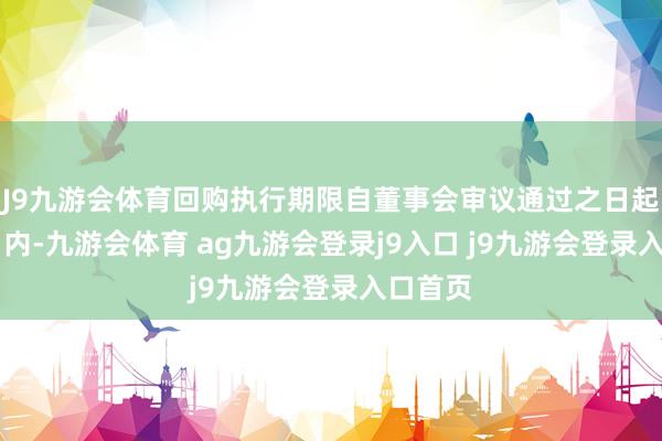J9九游会体育回购执行期限自董事会审议通过之日起12个月内-九游会体育 ag九游会登录j9入口 j9九游会登录入口首页