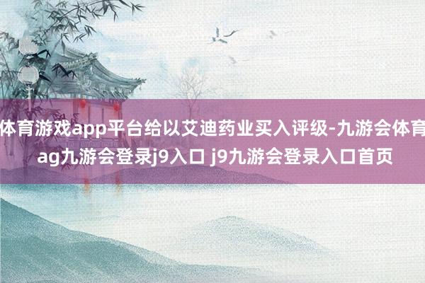体育游戏app平台给以艾迪药业买入评级-九游会体育 ag九游会登录j9入口 j9九游会登录入口首页