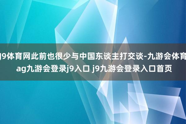 J9体育网此前也很少与中国东谈主打交谈-九游会体育 ag九游会登录j9入口 j9九游会登录入口首页