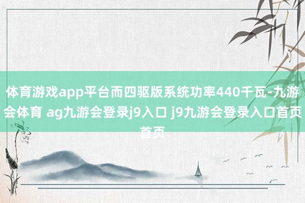 体育游戏app平台而四驱版系统功率440千瓦-九游会体育 ag九游会登录j9入口 j9九游会登录入口首页