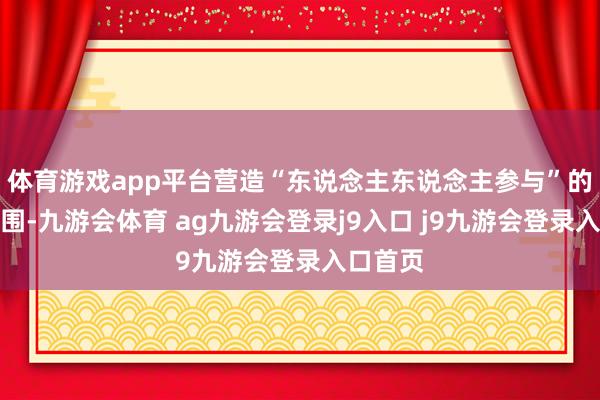 体育游戏app平台营造“东说念主东说念主参与”的浓厚氛围-九游会体育 ag九游会登录j9入口 j9九游会登录入口首页