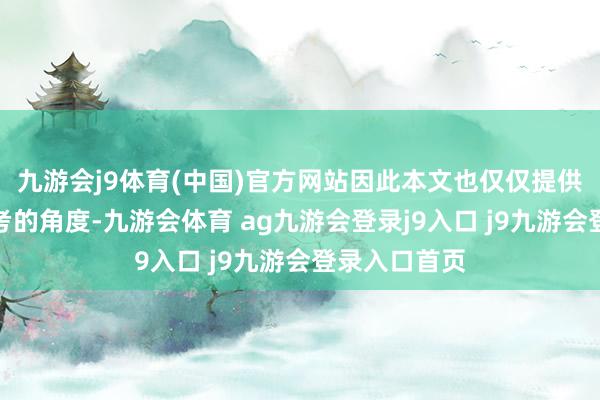 九游会j9体育(中国)官方网站因此本文也仅仅提供一个仅供参考的角度-九游会体育 ag九游会登录j9入口 j9九游会登录入口首页