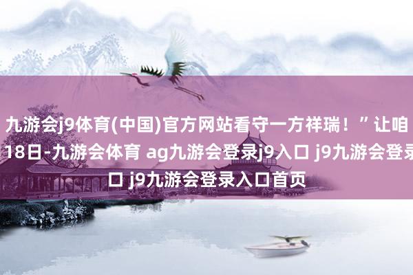 九游会j9体育(中国)官方网站看守一方祥瑞!”让咱们相约8月18日-九游会体育 ag九游会登录j9入口 j9九游会登录入口首页