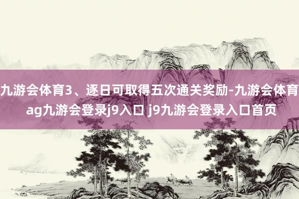九游会体育3、逐日可取得五次通关奖励-九游会体育 ag九游会登录j9入口 j9九游会登录入口首页