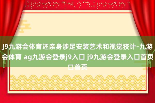 J9九游会体育还亲身涉足安装艺术和视觉狡计-九游会体育 ag九游会登录j9入口 j9九游会登录入口首页