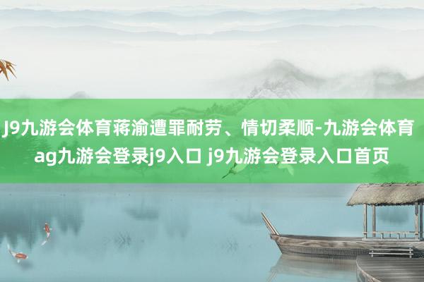 J9九游会体育蒋渝遭罪耐劳、情切柔顺-九游会体育 ag九游会登录j9入口 j9九游会登录入口首页