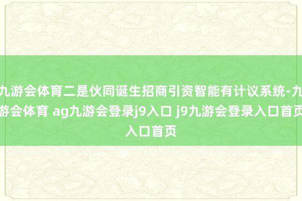 九游会体育二是伙同诞生招商引资智能有计议系统-九游会体育 ag九游会登录j9入口 j9九游会登录入口首页