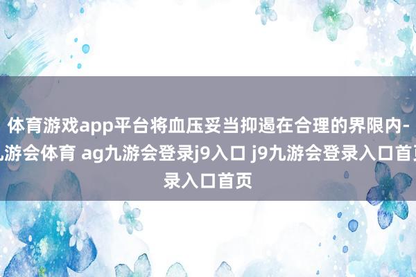 体育游戏app平台将血压妥当抑遏在合理的界限内-九游会体育 ag九游会登录j9入口 j9九游会登录入口首页
