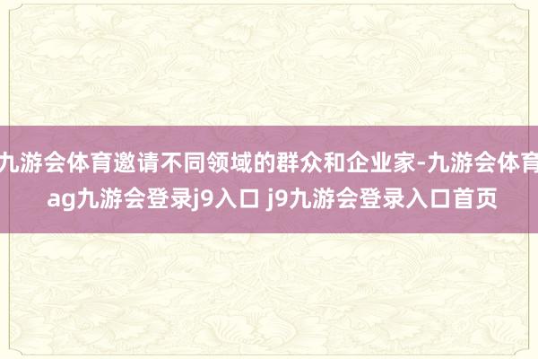 九游会体育邀请不同领域的群众和企业家-九游会体育 ag九游会登录j9入口 j9九游会登录入口首页