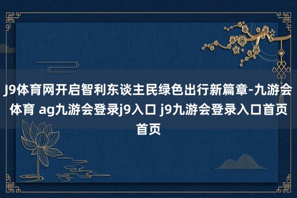 J9体育网开启智利东谈主民绿色出行新篇章-九游会体育 ag九游会登录j9入口 j9九游会登录入口首页