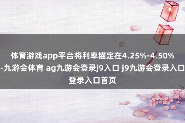 体育游戏app平台将利率锚定在4.25%-4.50%区间-九游会体育 ag九游会登录j9入口 j9九游会登录入口首页