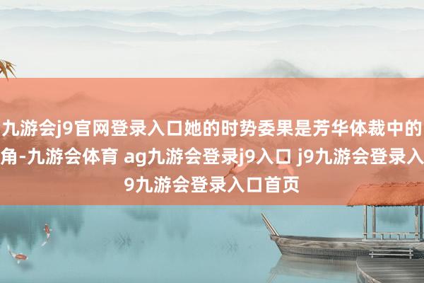 九游会j9官网登录入口她的时势委果是芳华体裁中的齐全主角-九游会体育 ag九游会登录j9入口 j9九游会登录入口首页