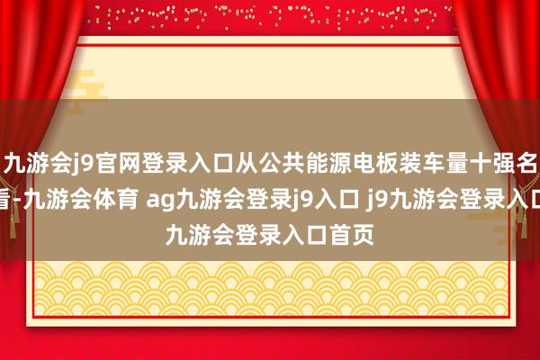 九游会j9官网登录入口从公共能源电板装车量十强名单来看-九游会体育 ag九游会登录j9入口 j9九游会登录入口首页