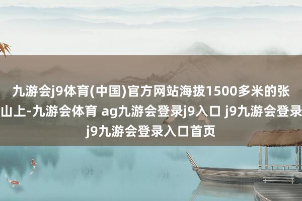 九游会j9体育(中国)官方网站海拔1500多米的张家界天门山上-九游会体育 ag九游会登录j9入口 j9九游会登录入口首页