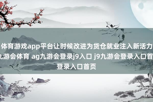 体育游戏app平台让时候改进为货仓就业注入新活力-九游会体育 ag九游会登录j9入口 j9九游会登录入口首页