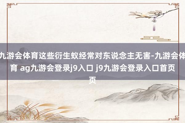 九游会体育这些衍生蚁经常对东说念主无害-九游会体育 ag九游会登录j9入口 j9九游会登录入口首页