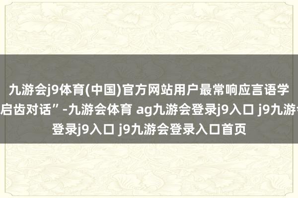 九游会j9体育(中国)官方网站用户最常响应言语学习的难点在于“启齿对话”-九游会体育 ag九游会登录j9入口 j9九游会登录入口首页