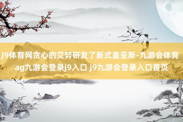 J9体育网贪心的艾努研发了新式盖亚斯-九游会体育 ag九游会登录j9入口 j9九游会登录入口首页