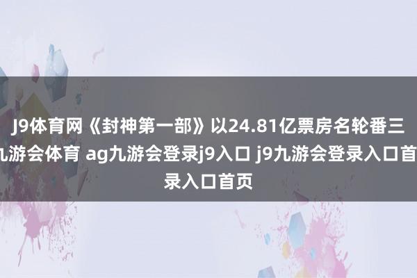 J9体育网《封神第一部》以24.81亿票房名轮番三-九游会体育 ag九游会登录j9入口 j9九游会登录入口首页