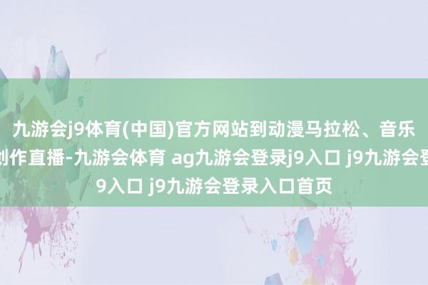 九游会j9体育(中国)官方网站到动漫马拉松、音乐献技和艺术创作直播-九游会体育 ag九游会登录j9入口 j9九游会登录入口首页