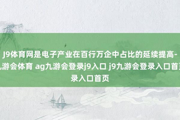 J9体育网是电子产业在百行万企中占比的延续提高-九游会体育 ag九游会登录j9入口 j9九游会登录入口首页