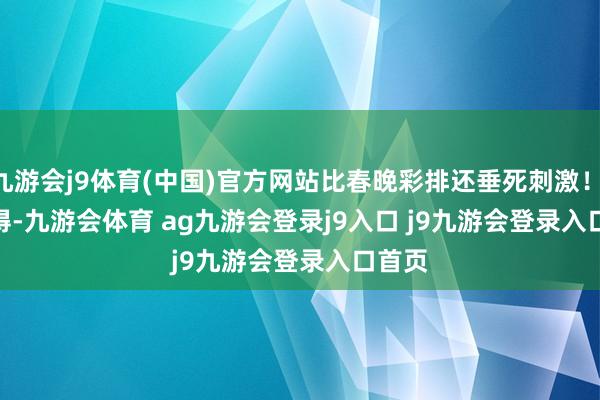 九游会j9体育(中国)官方网站比春晚彩排还垂死刺激! 得-九游会体育 ag九游会登录j9入口 j9九游会登录入口首页