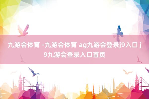 九游会体育 -九游会体育 ag九游会登录j9入口 j9九游会登录入口首页