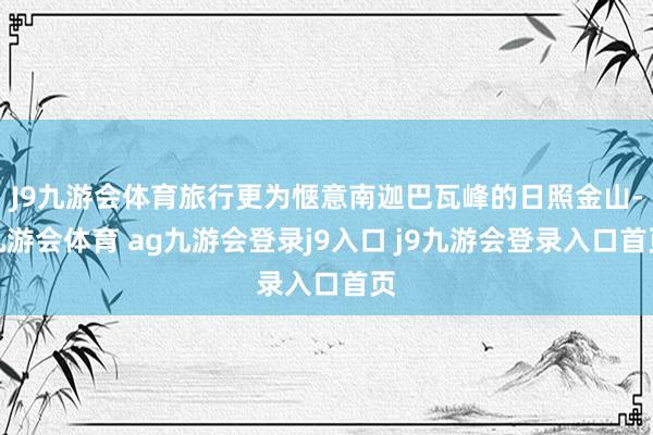 J9九游会体育旅行更为惬意南迦巴瓦峰的日照金山-九游会体育 ag九游会登录j9入口 j9九游会登录入口首页