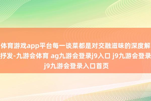 体育游戏app平台每一谈菜都是对交融滋味的深度解读和创意抒发-九游会体育 ag九游会登录j9入口 j9九游会登录入口首页