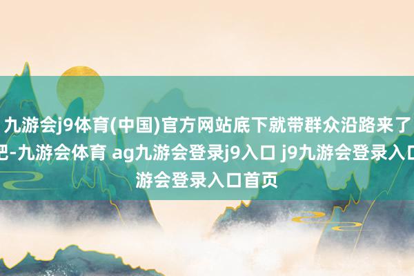 九游会j9体育(中国)官方网站底下就带群众沿路来了解下吧-九游会体育 ag九游会登录j9入口 j9九游会登录入口首页