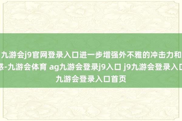 九游会j9官网登录入口进一步增强外不雅的冲击力和开通感-九游会体育 ag九游会登录j9入口 j9九游会登录入口首页