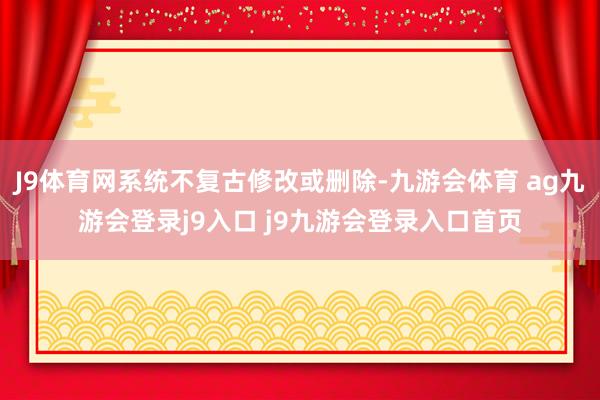 J9体育网系统不复古修改或删除-九游会体育 ag九游会登录j9入口 j9九游会登录入口首页